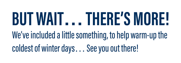 But wait... There's More! We&rsquo;ve included a little something, to help warm-up the coldest of winter days&hellip; See you out there!